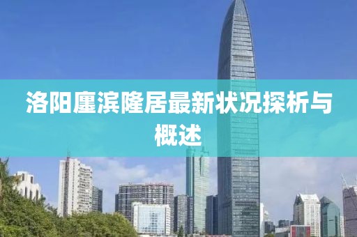 洛阳廛滨隆居最新状况探析与概述
