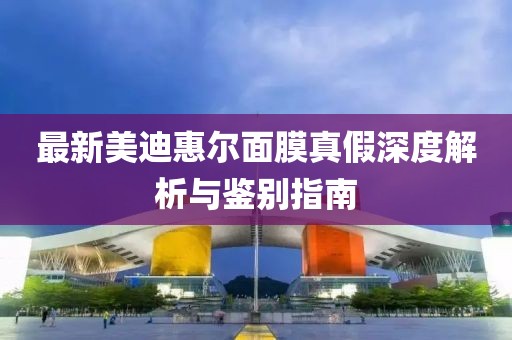 最新美迪惠尔面膜真假深度解析与鉴别指南