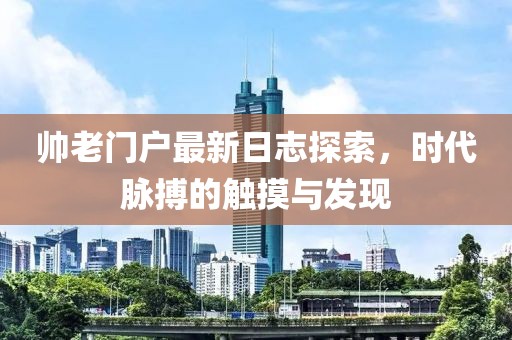 帅老门户最新日志探索，时代脉搏的触摸与发现