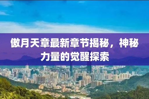 傲月天章最新章节揭秘，神秘力量的觉醒探索