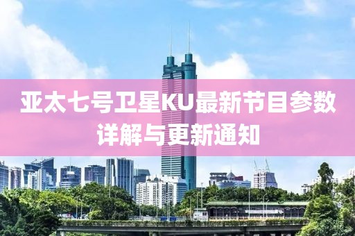 亚太七号卫星KU最新节目参数详解与更新通知