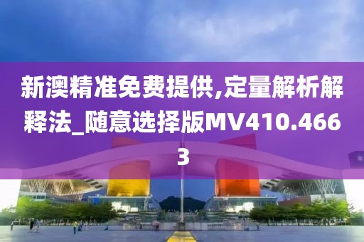 新澳精准免费提供,定量解析解释法_随意选择版MV410.4663