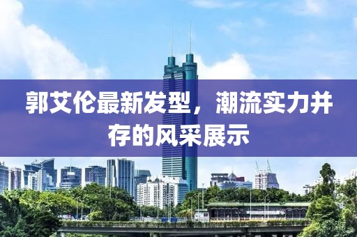 郭艾伦最新发型，潮流实力并存的风采展示