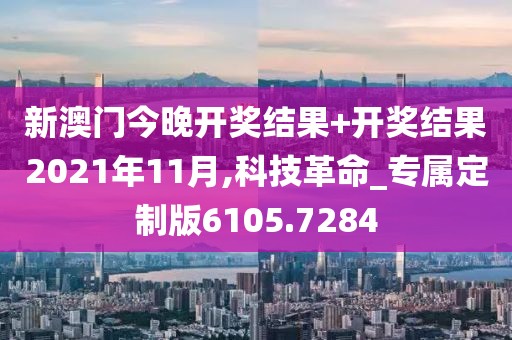 新澳门今晚开奖结果+开奖结果2021年11月,科技革命_专属定制版6105.7284