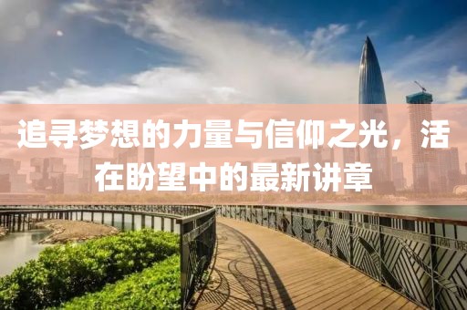 追寻梦想的力量与信仰之光，活在盼望中的最新讲章
