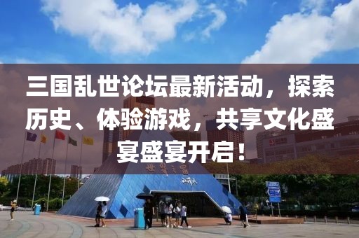 三国乱世论坛最新活动，探索历史、体验游戏，共享文化盛宴盛宴开启！