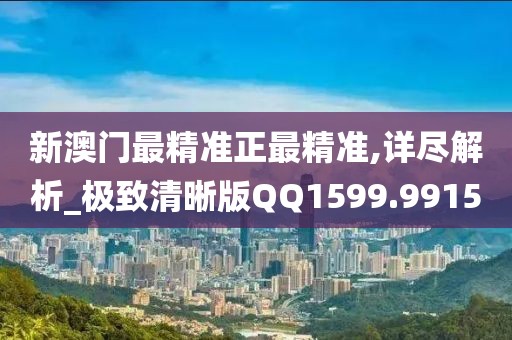 新澳门最精准正最精准,详尽解析_极致清晰版QQ1599.9915