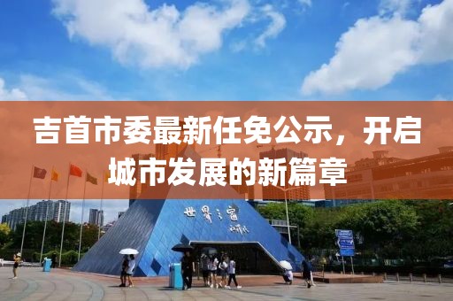 吉首市委最新任免公示，开启城市发展的新篇章