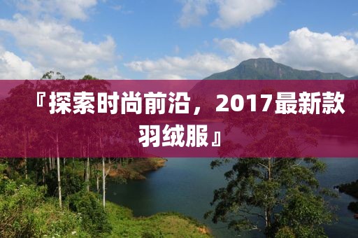 『探索时尚前沿，2017最新款羽绒服』