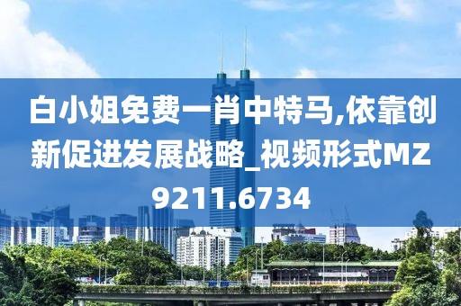 白小姐免费一肖中特马,依靠创新促进发展战略_视频形式MZ9211.6734