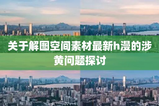 关于解图空间素材最新h漫的涉黄问题探讨