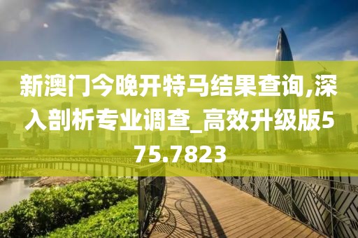 新澳门今晚开特马结果查询,深入剖析专业调查_高效升级版575.7823