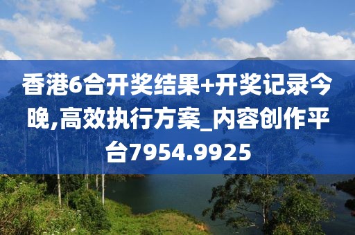 香港6合开奖结果+开奖记录今晚,高效执行方案_内容创作平台7954.9925