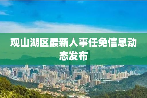 观山湖区最新人事任免信息动态发布