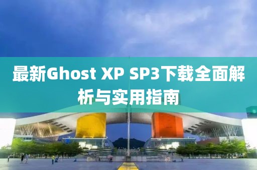 最新Ghost XP SP3下载全面解析与实用指南