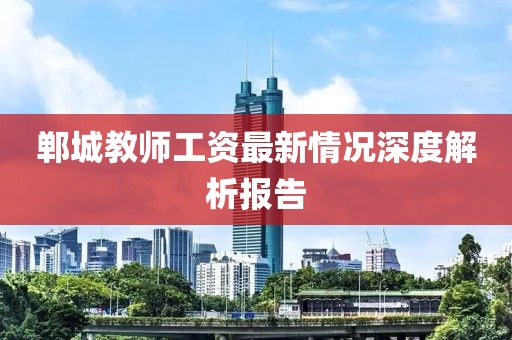 郸城教师工资最新情况深度解析报告