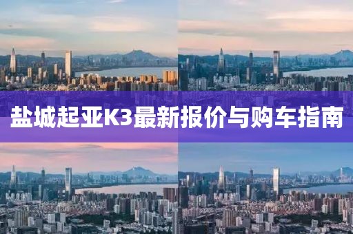 盐城起亚K3最新报价与购车指南