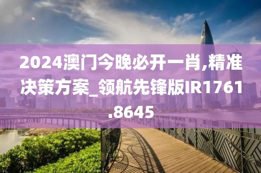 2024澳门今晚必开一肖,精准决策方案_领航先锋版IR1761.8645