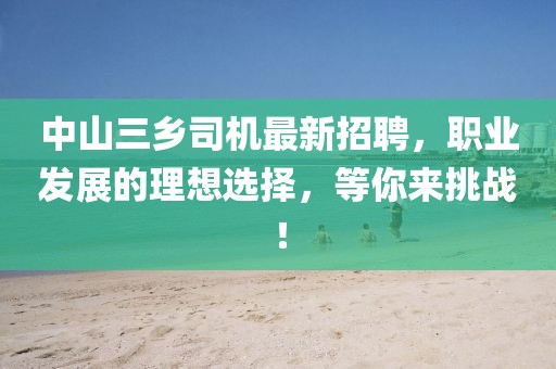 中山三乡司机最新招聘，职业发展的理想选择，等你来挑战！