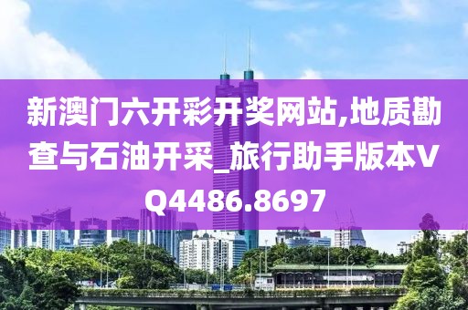 新澳门六开彩开奖网站,地质勘查与石油开采_旅行助手版本VQ4486.8697