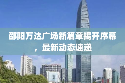 邵阳万达广场新篇章揭开序幕，最新动态速递