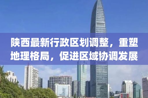 陕西最新行政区划调整，重塑地理格局，促进区域协调发展
