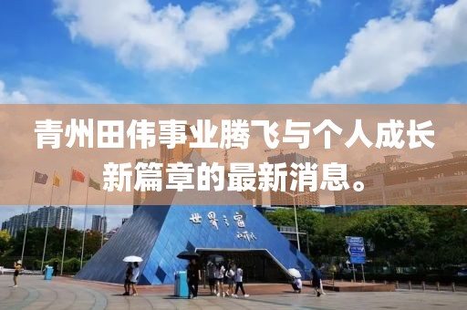 青州田伟事业腾飞与个人成长新篇章的最新消息。