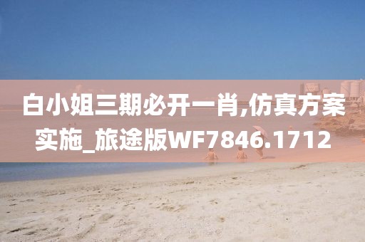 白小姐三期必开一肖,仿真方案实施_旅途版WF7846.1712
