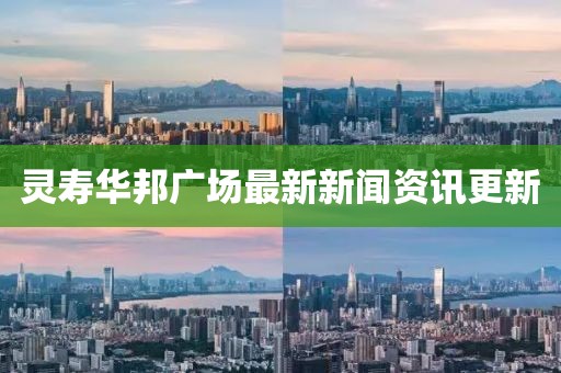 灵寿华邦广场最新新闻资讯更新