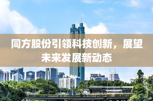 同方股份引领科技创新，展望未来发展新动态