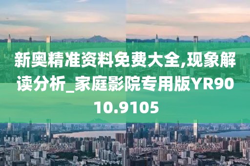 新奥精准资料免费大全,现象解读分析_家庭影院专用版YR9010.9105