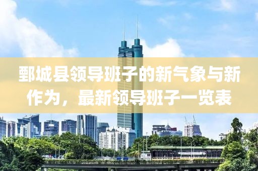 鄄城县领导班子的新气象与新作为，最新领导班子一览表