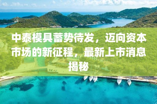 中泰模具蓄势待发，迈向资本市场的新征程，最新上市消息揭秘