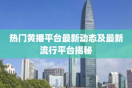 热门黄播平台最新动态及最新流行平台揭秘