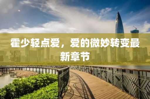 霍少轻点爱，爱的微妙转变最新章节