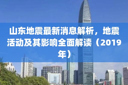 山东地震最新消息解析，地震活动及其影响全面解读（2019年）