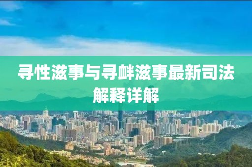 寻性滋事与寻衅滋事最新司法解释详解