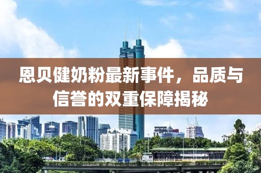 恩贝健奶粉最新事件，品质与信誉的双重保障揭秘