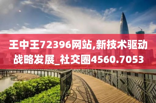 王中王72396网站,新技术驱动战略发展_社交圈4560.7053