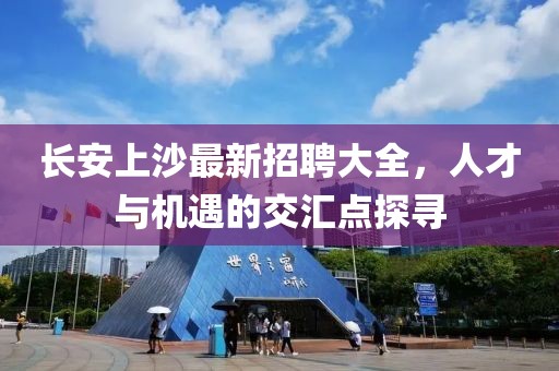 长安上沙最新招聘大全，人才与机遇的交汇点探寻