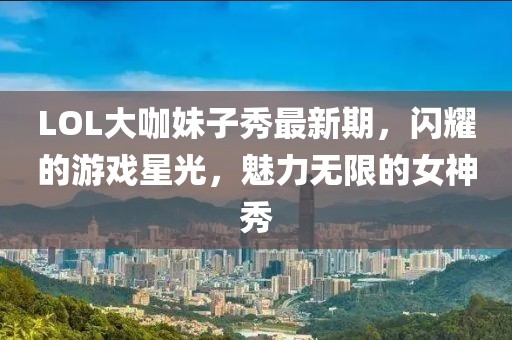 LOL大咖妹子秀最新期，闪耀的游戏星光，魅力无限的女神秀