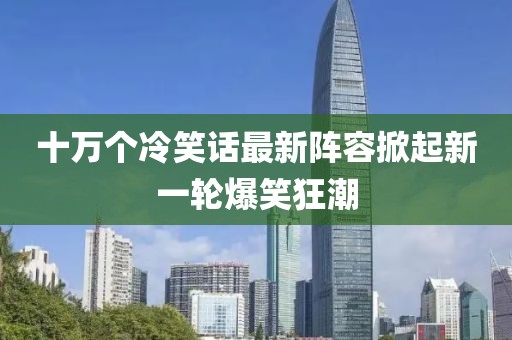 十万个冷笑话最新阵容掀起新一轮爆笑狂潮