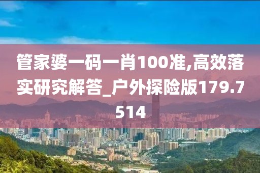 管家婆一码一肖100准,高效落实研究解答_户外探险版179.7514