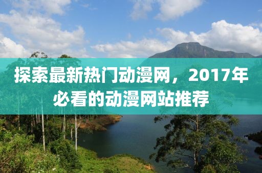 探索最新热门动漫网，2017年必看的动漫网站推荐