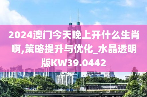 2024澳门今天晚上开什么生肖啊,策略提升与优化_水晶透明版KW39.0442