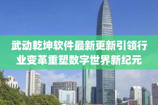 武动乾坤软件最新更新引领行业变革重塑数字世界新纪元