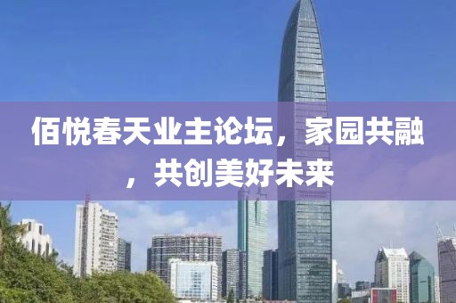 佰悦春天业主论坛，家园共融，共创美好未来