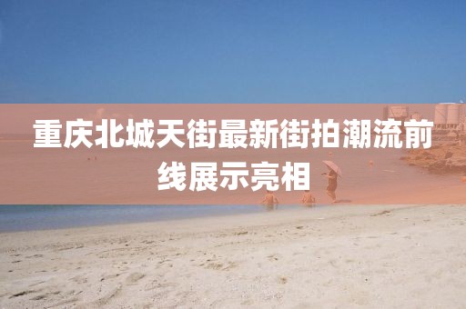 重庆北城天街最新街拍潮流前线展示亮相