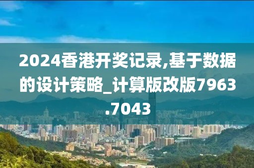 2024香港开奖记录,基于数据的设计策略_计算版改版7963.7043