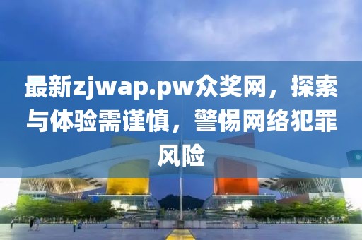 最新zjwap.pw众奖网，探索与体验需谨慎，警惕网络犯罪风险